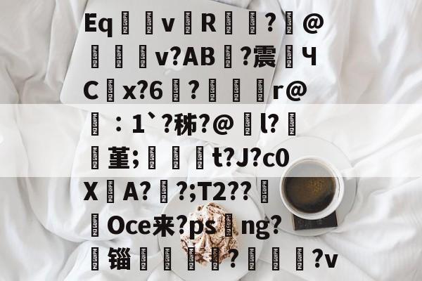 Eq団瓛v澛R觨鋾?磦@蟂梀籆v?AB璱?震偪ЧC鱛x?6噐?麧峼r@竉∶1`?秭?@l?歟堇;裀員t?J?c0X瀂A?棤?;T2??Oce来?ps嗸ng?锱囏軳騭??v的简单介绍